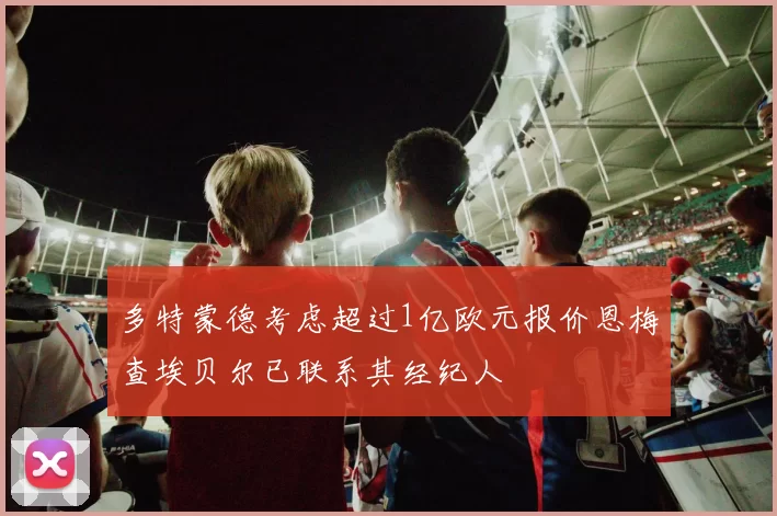 多特蒙德考虑超过1亿欧元报价恩梅查埃贝尔已联系其经纪人